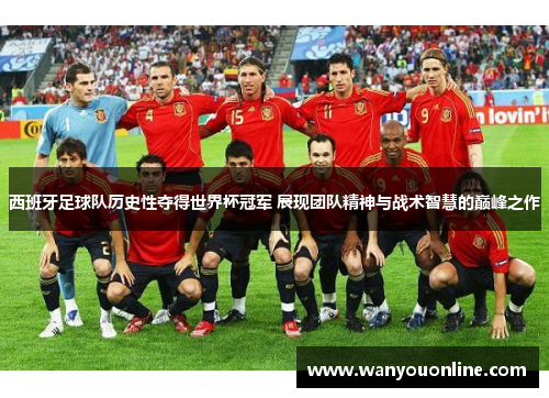 西班牙足球队历史性夺得世界杯冠军 展现团队精神与战术智慧的巅峰之作
