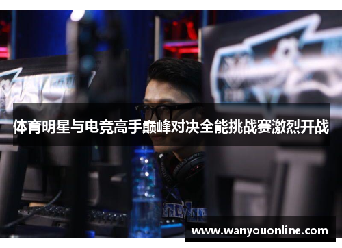 体育明星与电竞高手巅峰对决全能挑战赛激烈开战