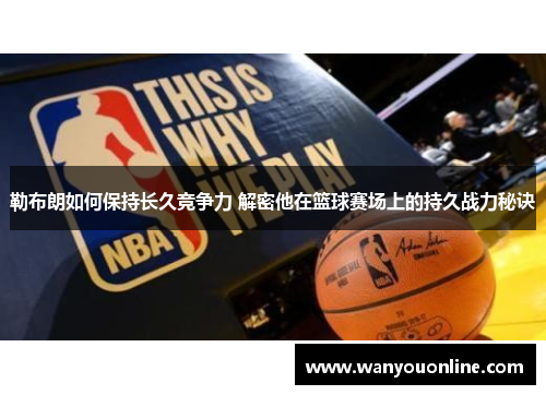 勒布朗如何保持长久竞争力 解密他在篮球赛场上的持久战力秘诀