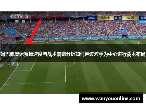 姆巴佩奥运赛场速度与战术洞察分析如何通过对手为中心进行战术布局