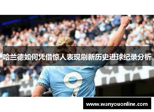 哈兰德如何凭借惊人表现刷新历史进球纪录分析