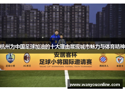 杭州为中国足球加油的十大理由展现城市魅力与体育精神