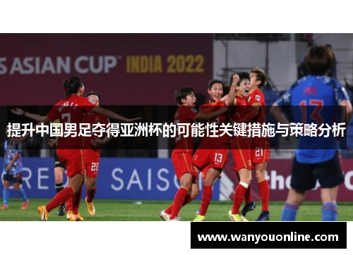 提升中国男足夺得亚洲杯的可能性关键措施与策略分析