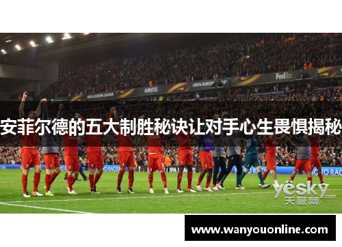 安菲尔德的五大制胜秘诀让对手心生畏惧揭秘