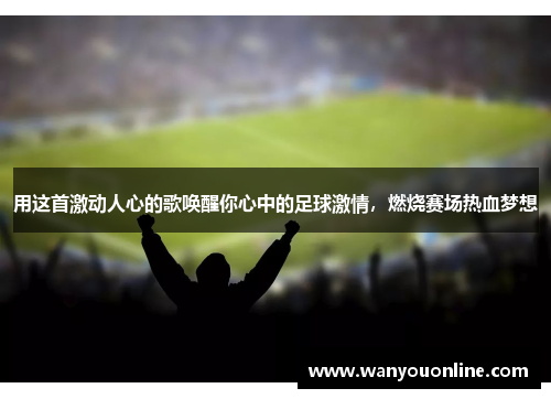 用这首激动人心的歌唤醒你心中的足球激情，燃烧赛场热血梦想