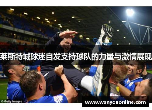 莱斯特城球迷自发支持球队的力量与激情展现 莱斯特城球迷自发支持球队的力量与激情展现