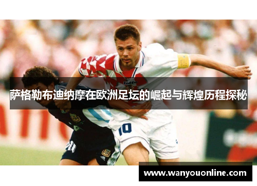 萨格勒布迪纳摩在欧洲足坛的崛起与辉煌历程探秘 萨格勒布迪纳摩在欧洲足坛的崛起与辉煌历程探秘