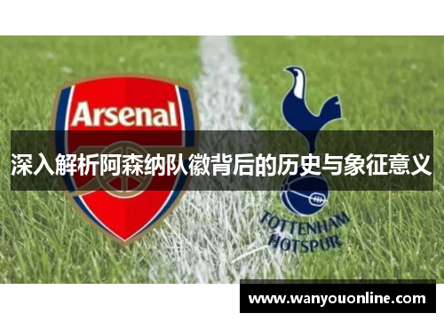 深入解析阿森纳队徽背后的历史与象征意义 深入解析阿森纳队徽背后的历史与象征意义
