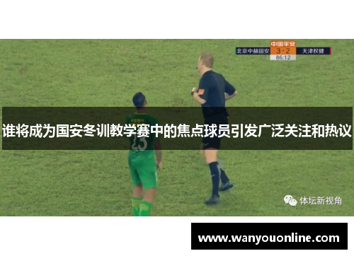 谁将成为国安冬训教学赛中的焦点球员引发广泛关注和热议 谁将成为国安冬训教学赛中的焦点球员引发广泛关注和热议