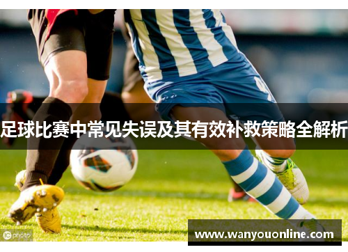 足球比赛中常见失误及其有效补救策略全解析