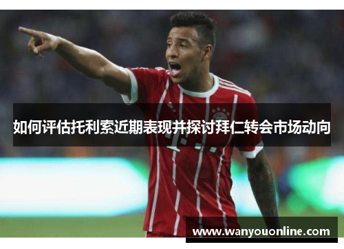 如何评估托利索近期表现并探讨拜仁转会市场动向