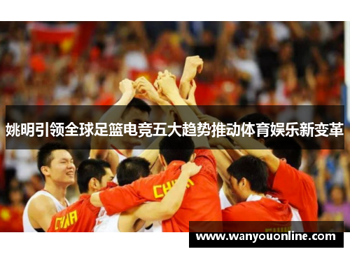 姚明引领全球足篮电竞五大趋势推动体育娱乐新变革