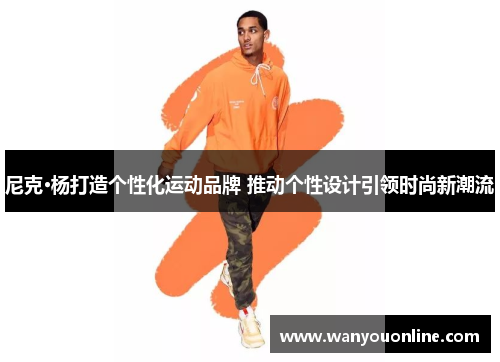 尼克·杨打造个性化运动品牌 推动个性设计引领时尚新潮流